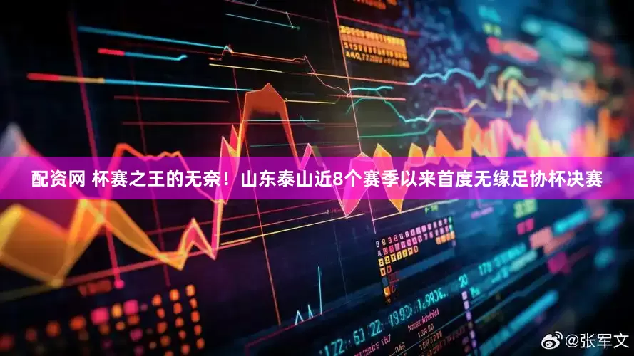 配资网 杯赛之王的无奈！山东泰山近8个赛季以来首度无缘足协杯决赛