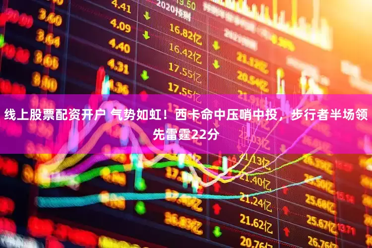 线上股票配资开户 气势如虹！西卡命中压哨中投，步行者半场领先雷霆22分