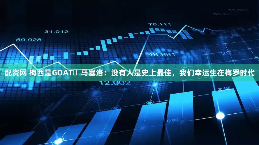 配资网 梅西是GOAT❓马塞洛：没有人是史上最佳，我们幸运生在梅罗时代