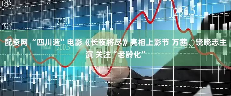 配资网 “四川造”电影《长夜将尽》亮相上影节 万茜、饶晓志主演 关注“老龄化”