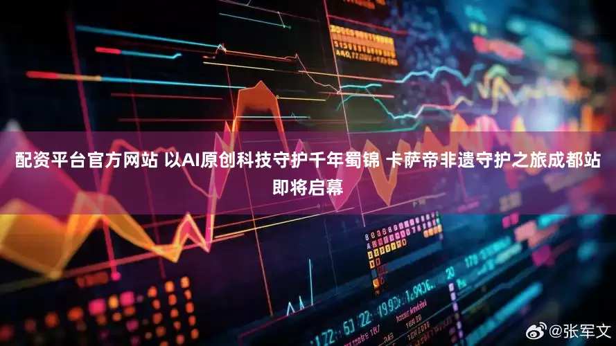 配资平台官方网站 以AI原创科技守护千年蜀锦 卡萨帝非遗守护之旅成都站即将启幕