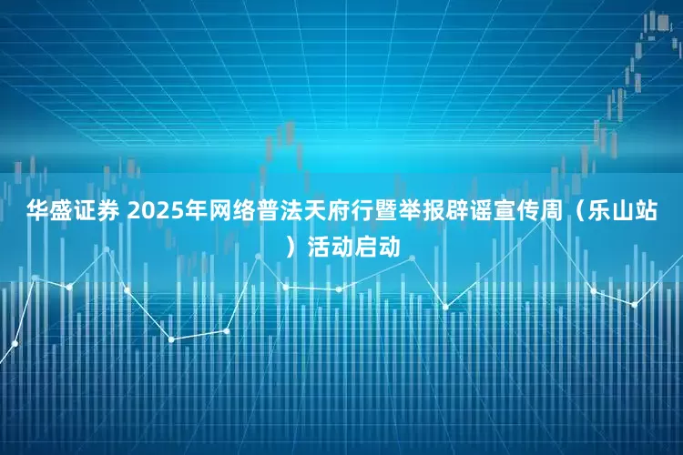华盛证券 2025年网络普法天府行暨举报辟谣宣传周（乐山站）活动启动