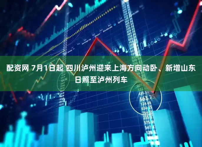 配资网 7月1日起 四川泸州迎来上海方向动卧、新增山东日照至泸州列车