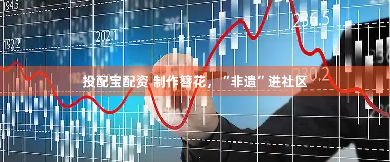 投配宝配资 制作簪花，“非遗”进社区