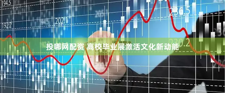 投哪网配资 高校毕业展激活文化新动能