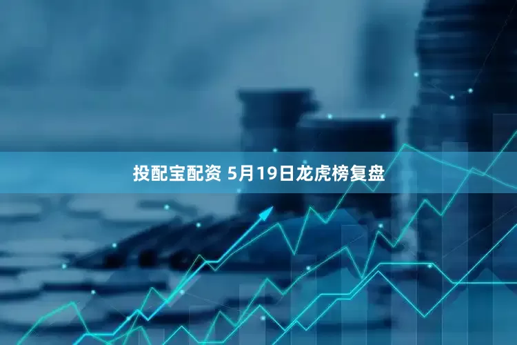投配宝配资 5月19日龙虎榜复盘