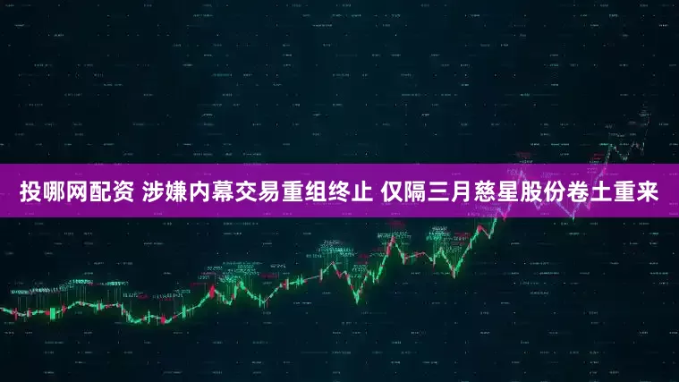 投哪网配资 涉嫌内幕交易重组终止 仅隔三月慈星股份卷土重来
