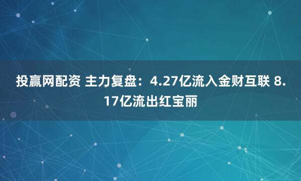 投赢网配资 主力复盘：4.27亿流入金财互联 8.17亿流出红宝丽
