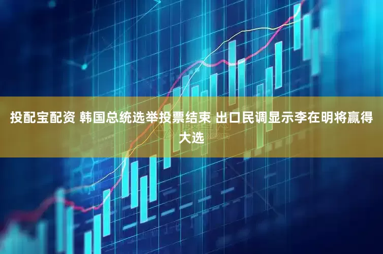 投配宝配资 韩国总统选举投票结束 出口民调显示李在明将赢得大选