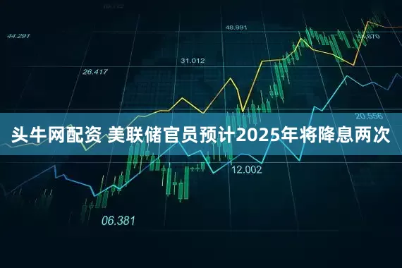 头牛网配资 美联储官员预计2025年将降息两次