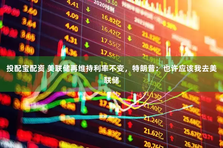 投配宝配资 美联储再维持利率不变，特朗普：也许应该我去美联储