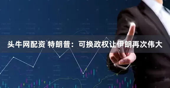 头牛网配资 特朗普：可换政权让伊朗再次伟大