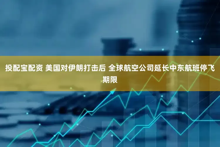 投配宝配资 美国对伊朗打击后 全球航空公司延长中东航班停飞期限