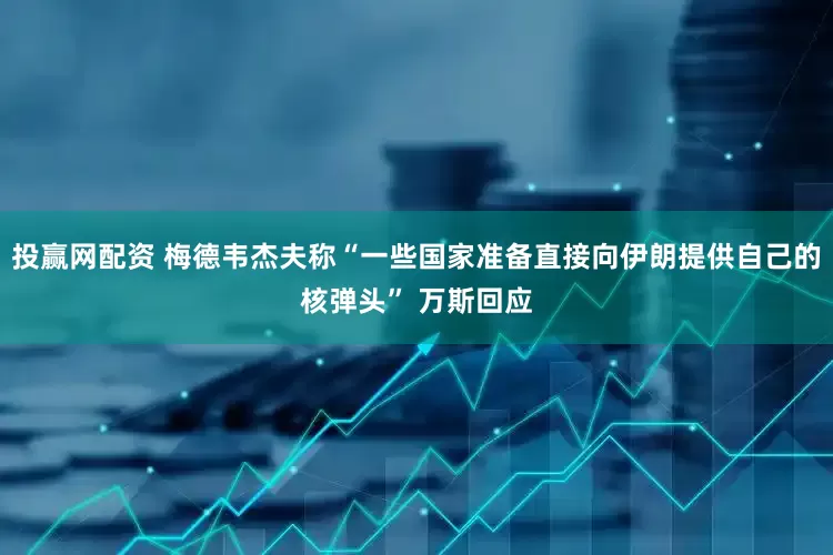 投赢网配资 梅德韦杰夫称“一些国家准备直接向伊朗提供自己的核弹头” 万斯回应