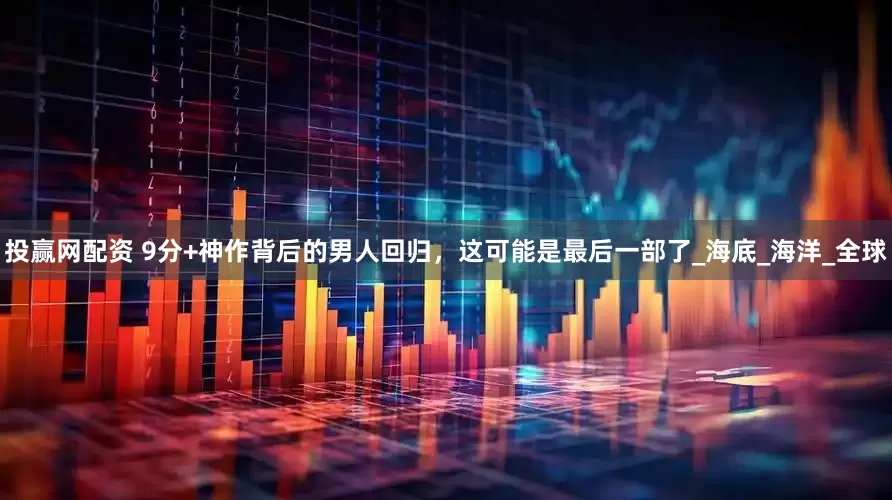 投赢网配资 9分+神作背后的男人回归，这可能是最后一部了_海底_海洋_全球