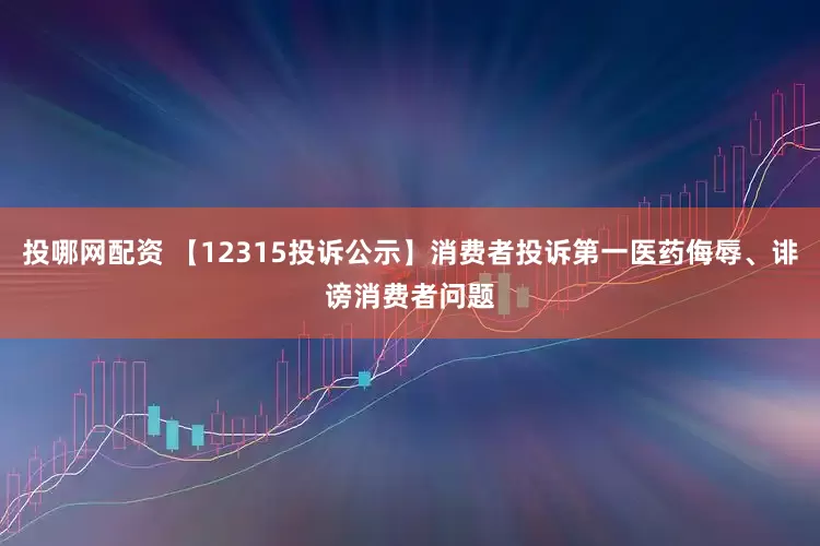 投哪网配资 【12315投诉公示】消费者投诉第一医药侮辱、诽谤消费者问题