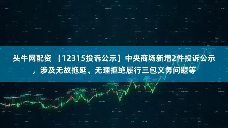 头牛网配资 【12315投诉公示】中央商场新增2件投诉公示，涉及无故拖延、无理拒绝履行三包义务问题等