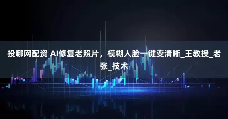 投哪网配资 AI修复老照片，模糊人脸一键变清晰_王教授_老张_技术