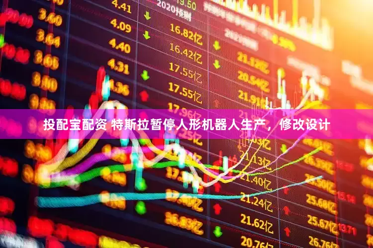 投配宝配资 特斯拉暂停人形机器人生产，修改设计