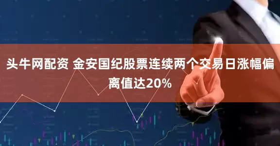 头牛网配资 金安国纪股票连续两个交易日涨幅偏离值达20%
