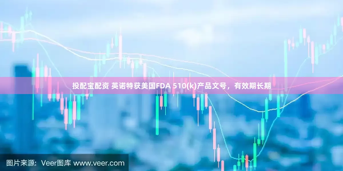 投配宝配资 英诺特获美国FDA 510(k)产品文号，有效期长期