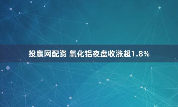 投赢网配资 氧化铝夜盘收涨超1.8%