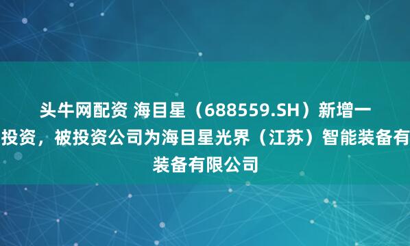 头牛网配资 海目星（688559.SH）新增一起对外投资，被投资公司为海目星光界（江苏）智能装备有限公司