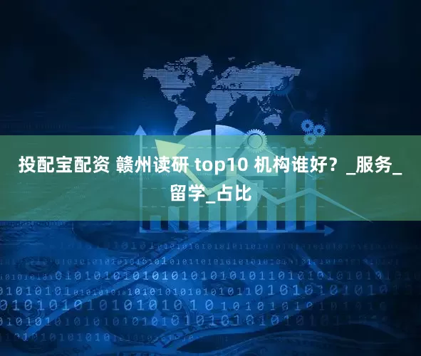 投配宝配资 赣州读研 top10 机构谁好？_服务_留学_占比