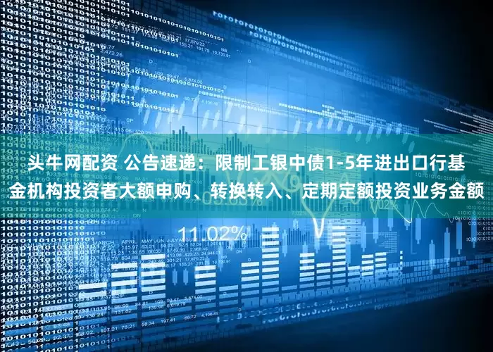 头牛网配资 公告速递：限制工银中债1-5年进出口行基金机构投资者大额申购、转换转入、定期定额投资业务金额