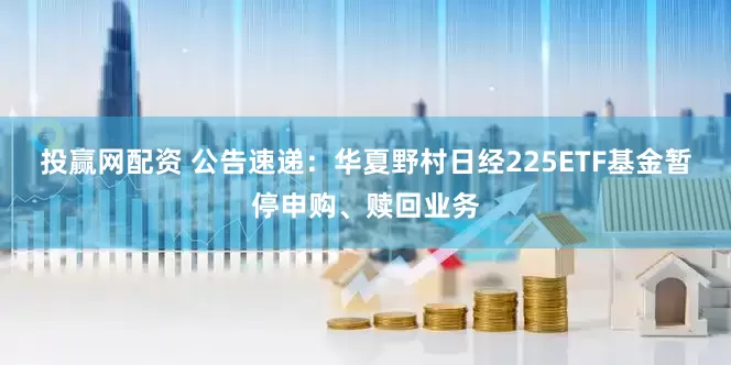 投赢网配资 公告速递：华夏野村日经225ETF基金暂停申购、赎回业务