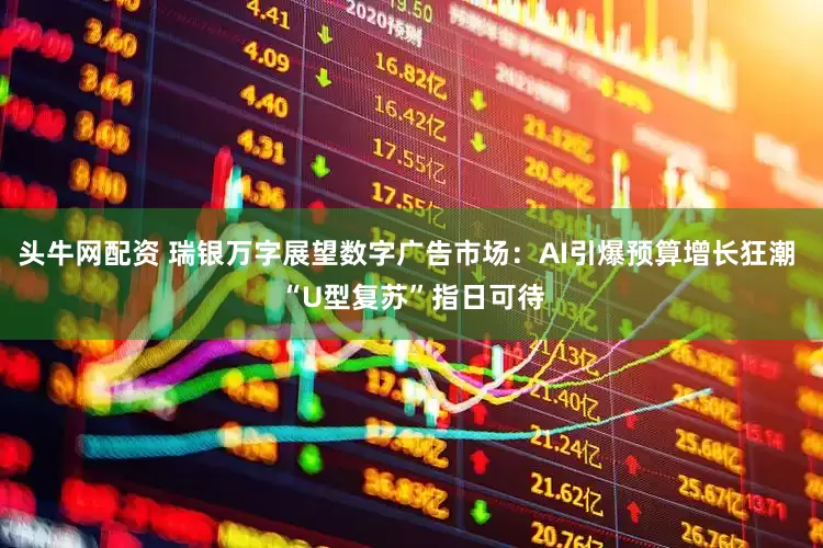 头牛网配资 瑞银万字展望数字广告市场：AI引爆预算增长狂潮 “U型复苏”指日可待