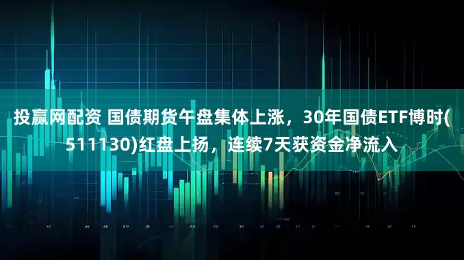 投赢网配资 国债期货午盘集体上涨，30年国债ETF博时(511130)红盘上扬，连续7天获资金净流入