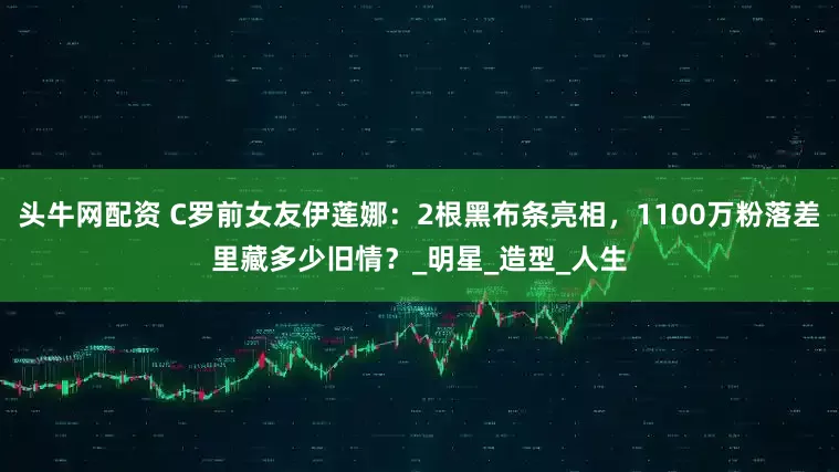 头牛网配资 C罗前女友伊莲娜：2根黑布条亮相，1100万粉落差里藏多少旧情？_明星_造型_人生