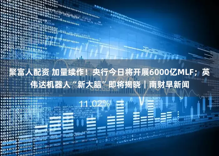 聚富人配资 加量续作！央行今日将开展6000亿MLF；英伟达机器人“新大脑”即将揭晓｜南财早新闻