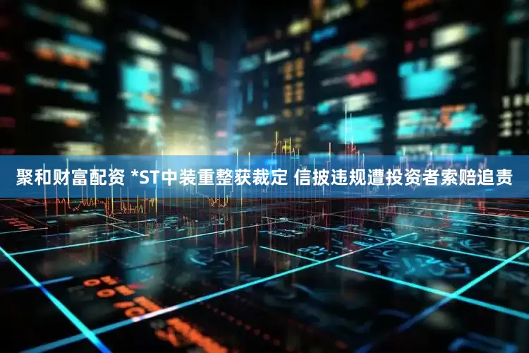 聚和财富配资 *ST中装重整获裁定 信披违规遭投资者索赔追责