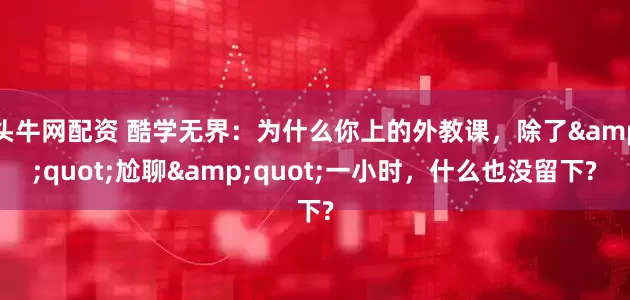 头牛网配资 酷学无界：为什么你上的外教课，除了&quot;尬聊&quot;一小时，什么也没留下?