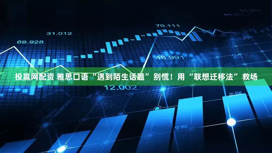 投赢网配资 雅思口语 “遇到陌生话题” 别慌！用 “联想迁移法” 救场