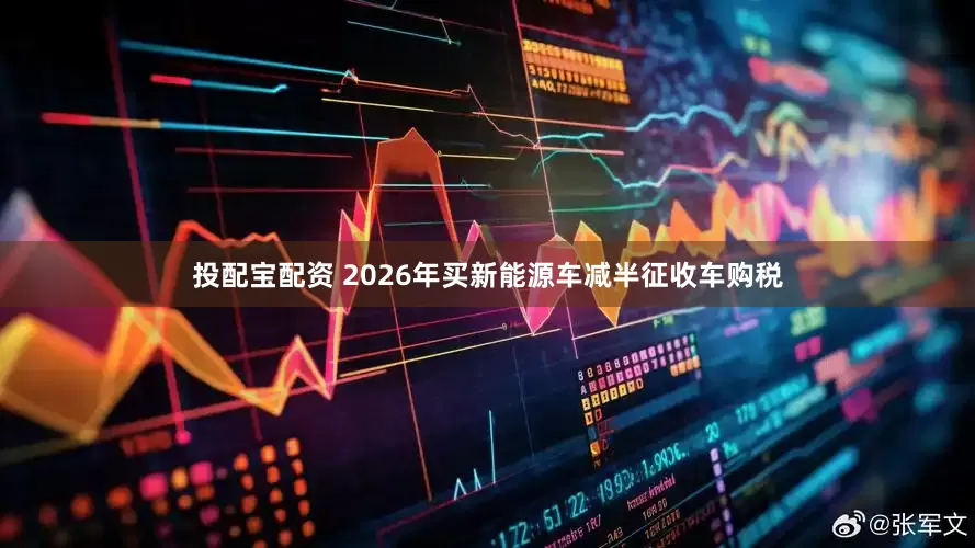 投配宝配资 2026年买新能源车减半征收车购税