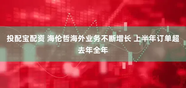 投配宝配资 海伦哲海外业务不断增长 上半年订单超去年全年