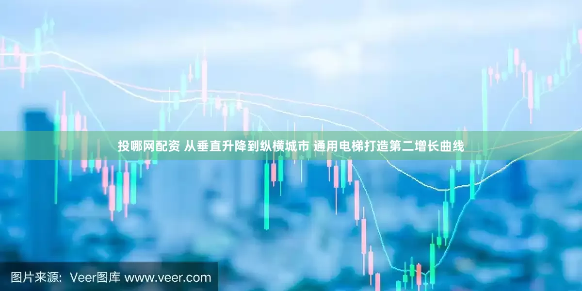 投哪网配资 从垂直升降到纵横城市 通用电梯打造第二增长曲线