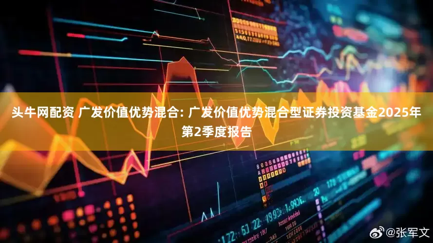 头牛网配资 广发价值优势混合: 广发价值优势混合型证券投资基金2025年第2季度报告