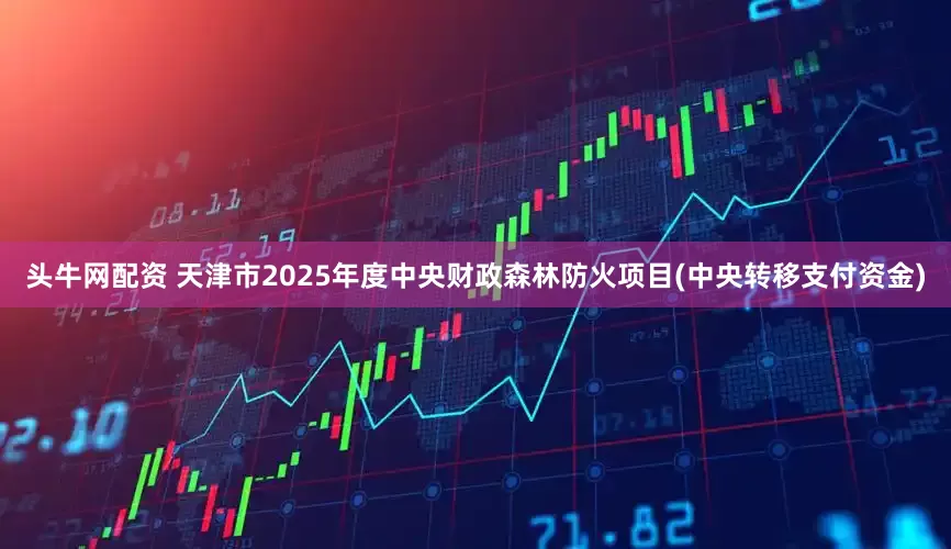 头牛网配资 天津市2025年度中央财政森林防火项目(中央转移支付资金)