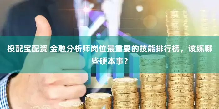 投配宝配资 金融分析师岗位最重要的技能排行榜，该练哪些硬本事？