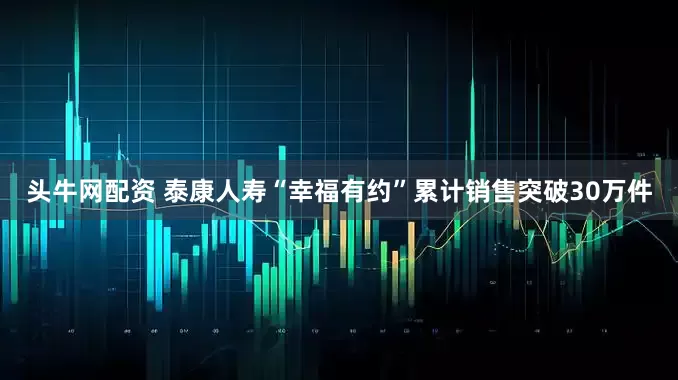 头牛网配资 泰康人寿“幸福有约”累计销售突破30万件