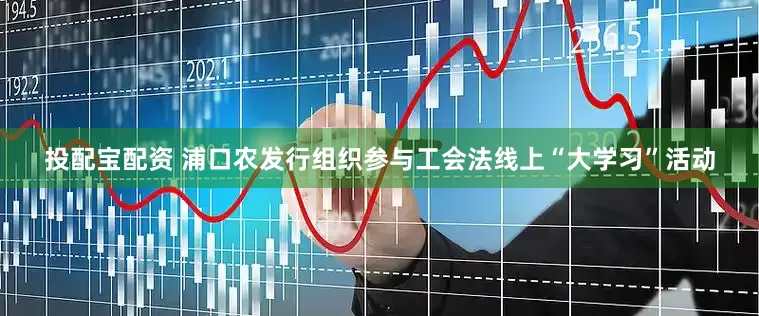 投配宝配资 浦口农发行组织参与工会法线上“大学习”活动