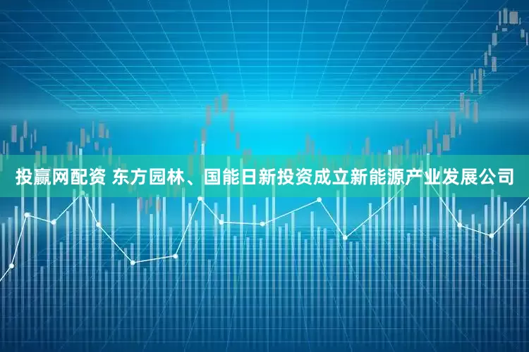 投赢网配资 东方园林、国能日新投资成立新能源产业发展公司