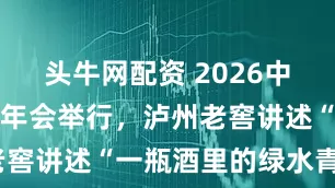 头牛网配资 2026中国环境传播年会举行，泸州老窖讲述“一瓶酒里的绿水青山”